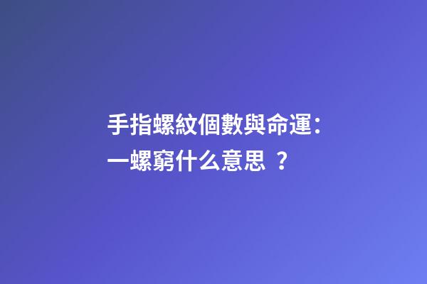 手指螺紋個數與命運：一螺窮什么意思？